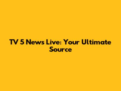 TV 5 News Live: Your Ultimate Source