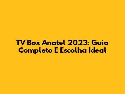 TV Box Anatel 2023: Guia Completo E Escolha Ideal