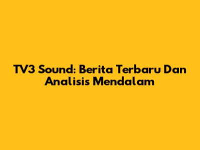 TV3 Sound: Berita Terbaru Dan Analisis Mendalam