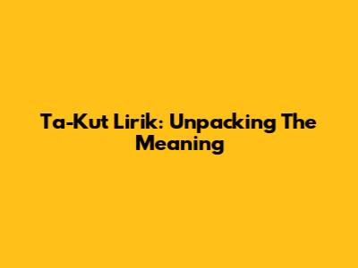 Ta-Kut Lirik: Unpacking The Meaning
