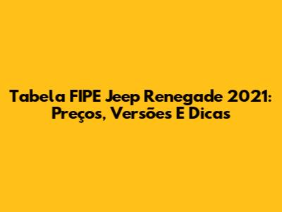 Tabela FIPE Jeep Renegade 2021: Preços, Versões E Dicas