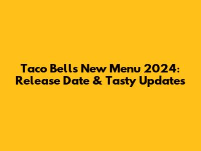 Taco Bell's New Menu 2024: Release Date & Tasty Updates