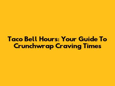 Taco Bell Hours: Your Guide To Crunchwrap Craving Times