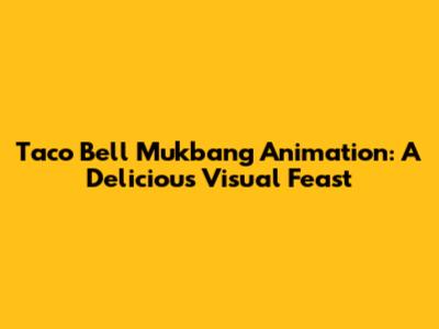 Taco Bell Mukbang Animation: A Delicious Visual Feast
