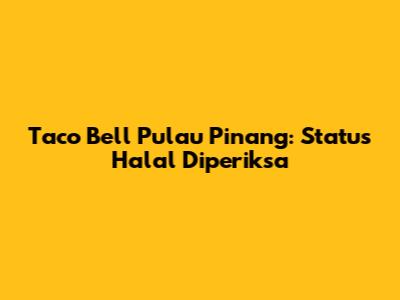 Taco Bell Pulau Pinang: Status Halal Diperiksa