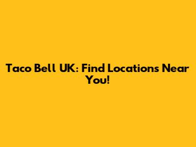 Taco Bell UK: Find Locations Near You!