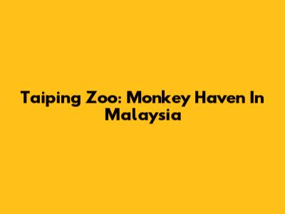 Taiping Zoo: Monkey Haven In Malaysia