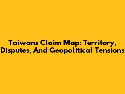 Taiwan's Claim Map: Territory, Disputes, And Geopolitical Tensions