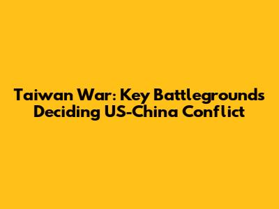 Taiwan War: Key Battlegrounds Deciding US-China Conflict