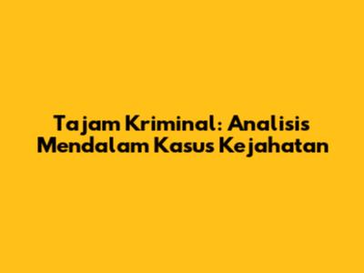 Tajam Kriminal: Analisis Mendalam Kasus Kejahatan