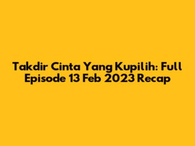 Takdir Cinta Yang Kupilih: Full Episode 13 Feb 2023 Recap