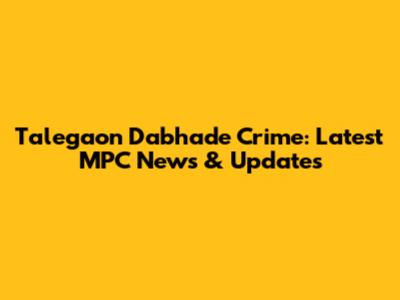 Talegaon Dabhade Crime: Latest MPC News & Updates