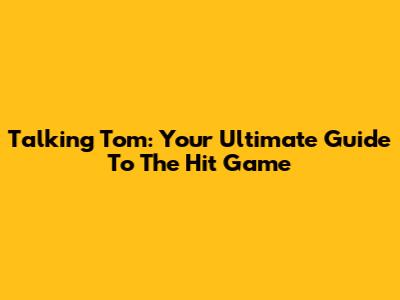 Talking Tom: Your Ultimate Guide To The Hit Game