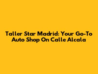 Taller Star Madrid: Your Go-To Auto Shop On Calle Alcala