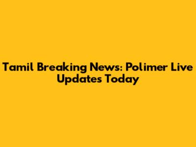 Tamil Breaking News: Polimer Live Updates Today