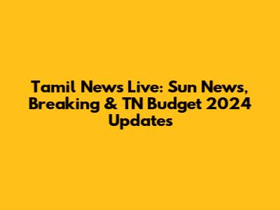 Tamil News Live: Sun News, Breaking & TN Budget 2024 Updates