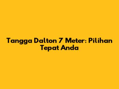 Tangga Dalton 7 Meter: Pilihan Tepat Anda