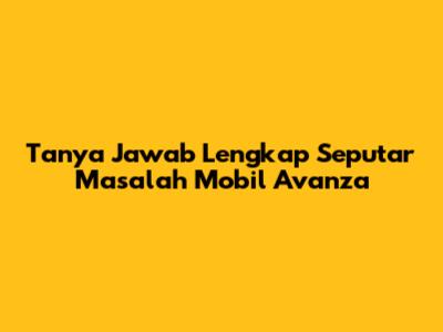 Tanya Jawab Lengkap Seputar Masalah Mobil Avanza