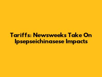 Tariffs: Newsweek's Take On Ipsepseichinasese Impacts