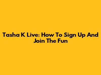 Tasha K Live: How To Sign Up And Join The Fun
