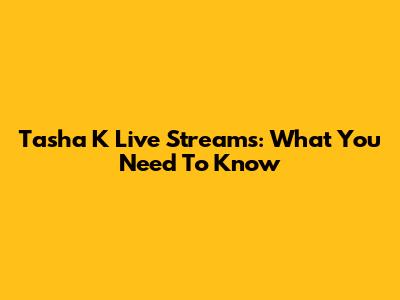 Tasha K Live Streams: What You Need To Know