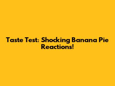 Taste Test: Shocking Banana Pie Reactions!