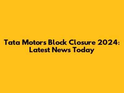 Tata Motors Block Closure 2024: Latest News Today