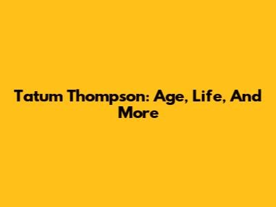 Tatum Thompson: Age, Life, And More