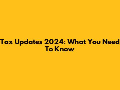 Tax Updates 2024: What You Need To Know