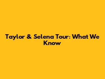 Taylor & Selena Tour: What We Know