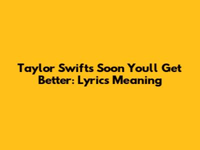 Taylor Swift's "Soon You'll Get Better": Lyrics Meaning