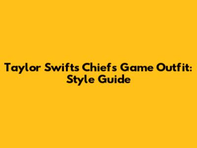 Taylor Swift's Chiefs Game Outfit: Style Guide