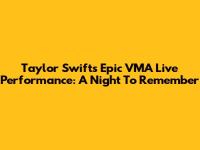 Taylor Swift's Epic VMA Live Performance: A Night To Remember