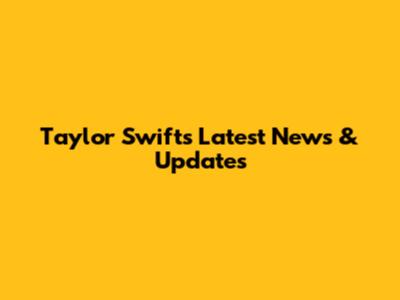 Taylor Swift's Latest News & Updates