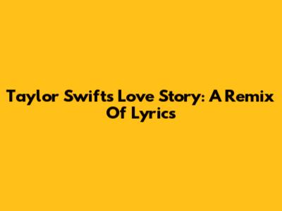Taylor Swift's Love Story: A Remix Of Lyrics