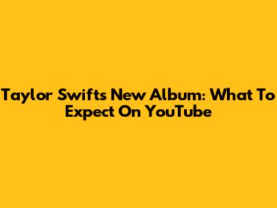 Taylor Swift's New Album: What To Expect On YouTube