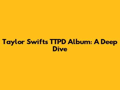 Taylor Swift's TTPD Album: A Deep Dive
