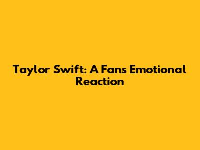 Taylor Swift: A Fan's Emotional Reaction