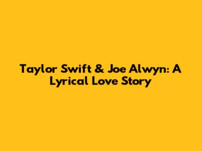 Taylor Swift & Joe Alwyn: A Lyrical Love Story