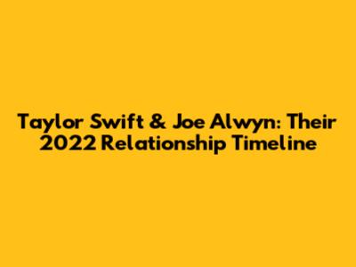 Taylor Swift & Joe Alwyn: Their 2022 Relationship Timeline