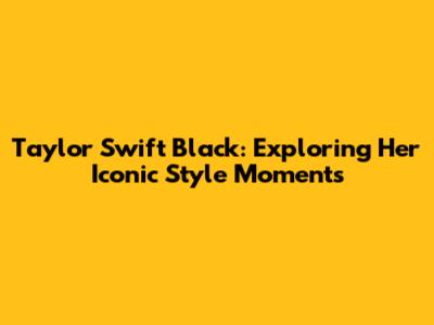Taylor Swift Black: Exploring Her Iconic Style Moments