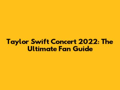Taylor Swift Concert 2022: The Ultimate Fan Guide