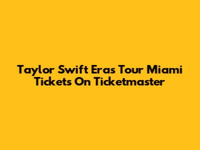 Taylor Swift Eras Tour Miami Tickets On Ticketmaster