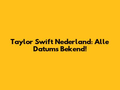 Taylor Swift Nederland: Alle Datums Bekend!