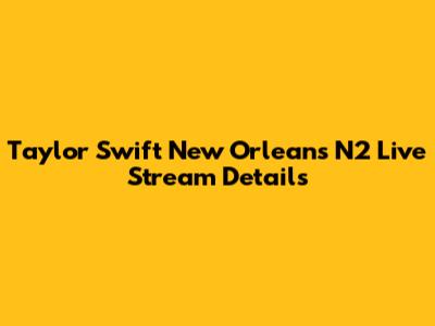Taylor Swift New Orleans N2 Live Stream Details
