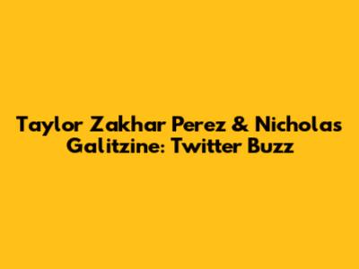 Taylor Zakhar Perez & Nicholas Galitzine: Twitter Buzz