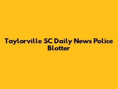 Taylorville SC Daily News Police Blotter