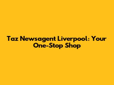 Taz Newsagent Liverpool: Your One-Stop Shop