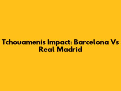 Tchouameni's Impact: Barcelona Vs Real Madrid