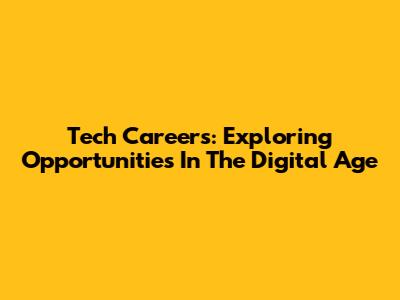 Tech Careers: Exploring Opportunities In The Digital Age